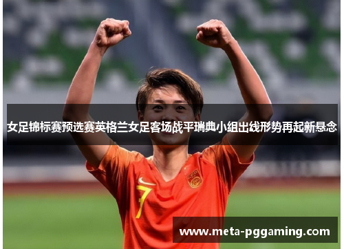 女足锦标赛预选赛英格兰女足客场战平瑞典小组出线形势再起新悬念 女足锦标赛预选赛英格兰女足客场战平瑞典小组出线形势再起新悬念