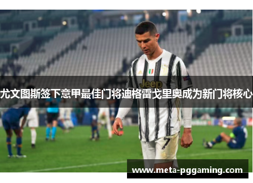 尤文图斯签下意甲最佳门将迪格雷戈里奥成为新门将核心 尤文图斯签下意甲最佳门将迪格雷戈里奥成为新门将核心