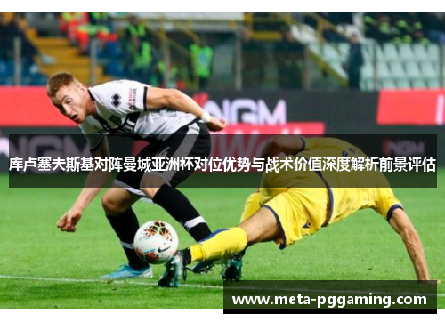 库卢塞夫斯基对阵曼城亚洲杯对位优势与战术价值深度解析前景评估