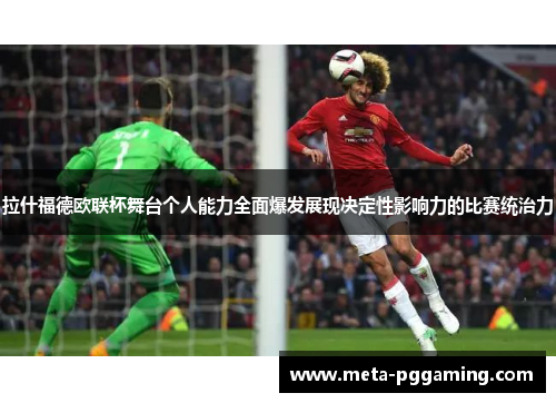 拉什福德欧联杯舞台个人能力全面爆发展现决定性影响力的比赛统治力 拉什福德欧联杯舞台个人能力全面爆发展现决定性影响力的比赛统治力
