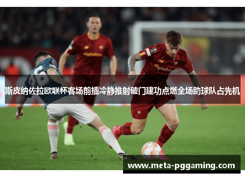 斯皮纳佐拉欧联杯客场前插冷静推射破门建功点燃全场助球队占先机 斯皮纳佐拉欧联杯客场前插冷静推射破门建功点燃全场助球队占先机