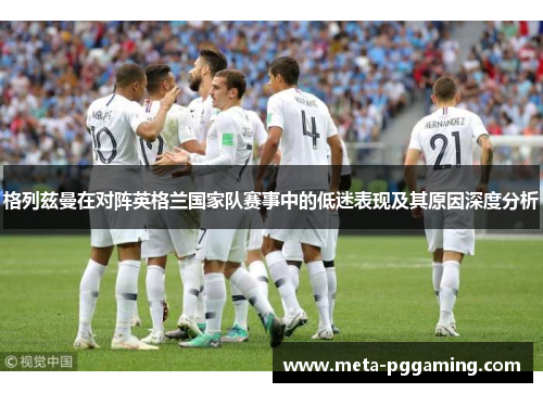 格列兹曼在对阵英格兰国家队赛事中的低迷表现及其原因深度分析 格列兹曼在对阵英格兰国家队赛事中的低迷表现及其原因深度分析