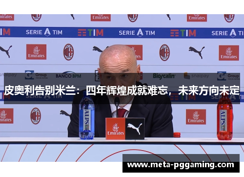 皮奥利告别米兰:四年辉煌成就难忘,未来方向未定 皮奥利告别米兰:四年辉煌成就难忘,未来方向未定