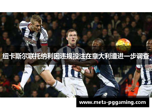 纽卡斯尔联托纳利因违规投注在意大利遭进一步调查 纽卡斯尔联托纳利因违规投注在意大利遭进一步调查