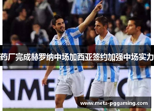 药厂完成赫罗纳中场加西亚签约加强中场实力 药厂完成赫罗纳中场加西亚签约加强中场实力