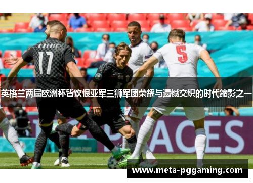 英格兰两届欧洲杯皆饮恨亚军三狮军团荣耀与遗憾交织的时代缩影之一 英格兰两届欧洲杯皆饮恨亚军三狮军团荣耀与遗憾交织的时代缩影之一