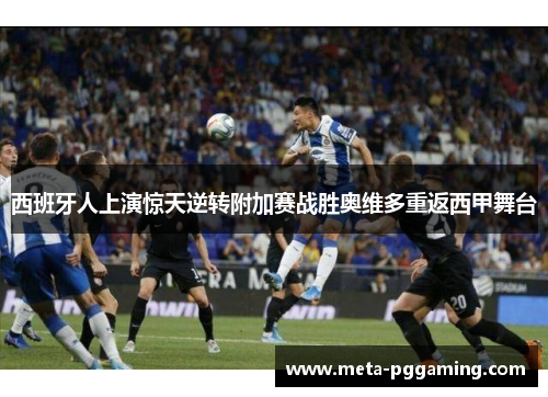 西班牙人上演惊天逆转附加赛战胜奥维多重返西甲舞台 西班牙人上演惊天逆转附加赛战胜奥维多重返西甲舞台