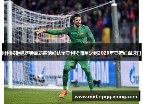 阿利松拒绝沙特高薪邀请确认留守利物浦至少到2026年守护红军球门 阿利松拒绝沙特高薪邀请确认留守利物浦至少到2026年守护红军球门
