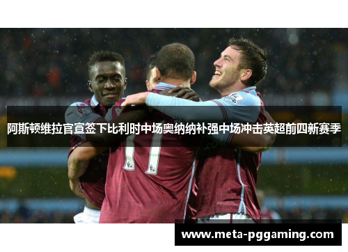 阿斯顿维拉官宣签下比利时中场奥纳纳补强中场冲击英超前四新赛季