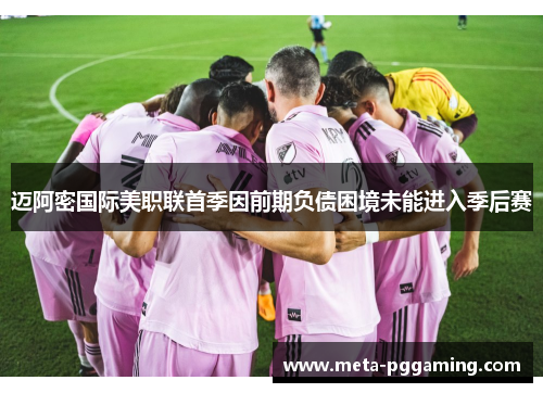 迈阿密国际美职联首季因前期负债困境未能进入季后赛 迈阿密国际美职联首季因前期负债困境未能进入季后赛