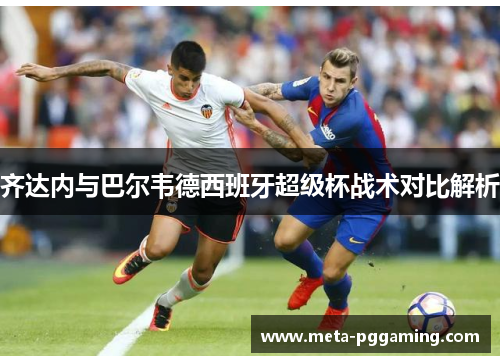 齐达内与巴尔韦德西班牙超级杯战术对比解析