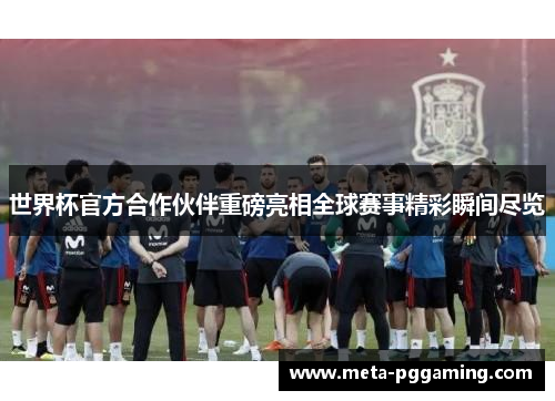 世界杯官方合作伙伴重磅亮相全球赛事精彩瞬间尽览