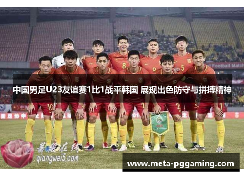 中国男足U23友谊赛1比1战平韩国 展现出色防守与拼搏精神