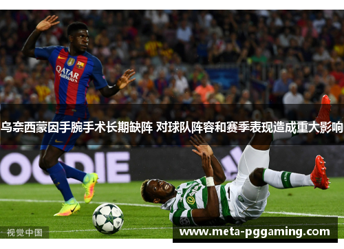 乌奈西蒙因手腕手术长期缺阵 对球队阵容和赛季表现造成重大影响