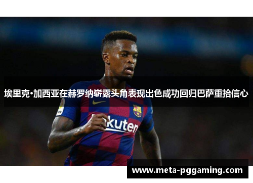 埃里克·加西亚在赫罗纳崭露头角表现出色成功回归巴萨重拾信心