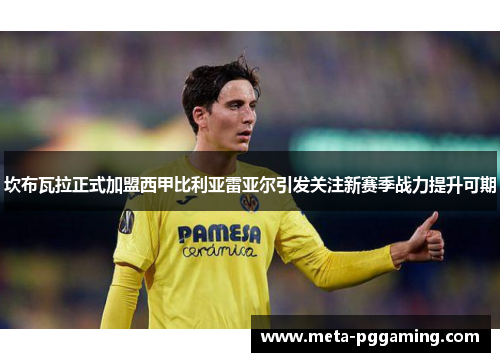 坎布瓦拉正式加盟西甲比利亚雷亚尔引发关注新赛季战力提升可期