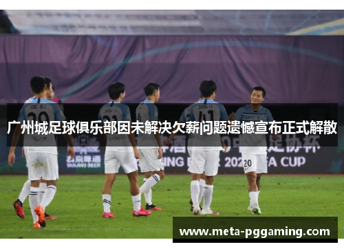 广州城足球俱乐部因未解决欠薪问题遗憾宣布正式解散