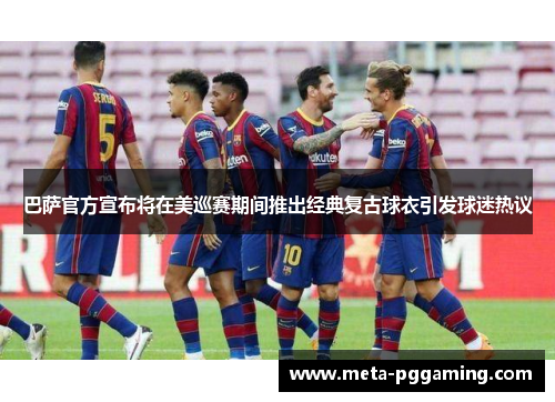 巴萨官方宣布将在美巡赛期间推出经典复古球衣引发球迷热议