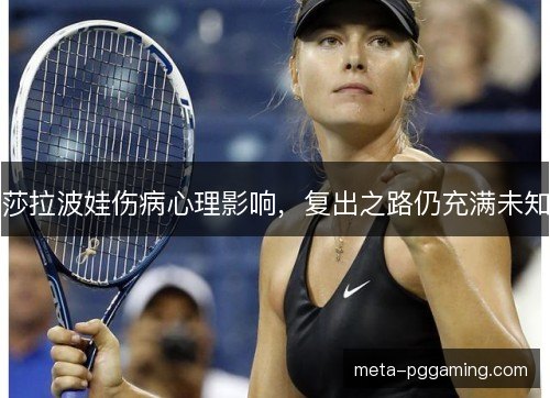 莎拉波娃伤病心理影响，复出之路仍充满未知