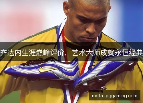 齐达内生涯巅峰评价,艺术大师成就永恒经典 齐达内生涯巅峰评价,艺术大师成就永恒经典