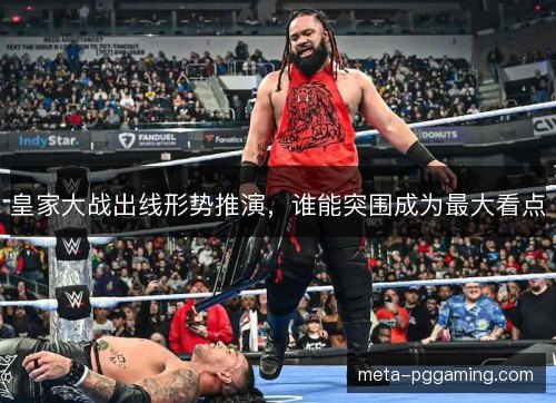 皇家大战出线形势推演，谁能突围成为最大看点